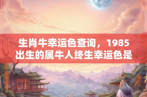 生肖牛幸运色查询，1985出生的属牛人终生幸运色是什么