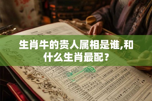 生肖牛的贵人属相是谁,和什么生肖最配？