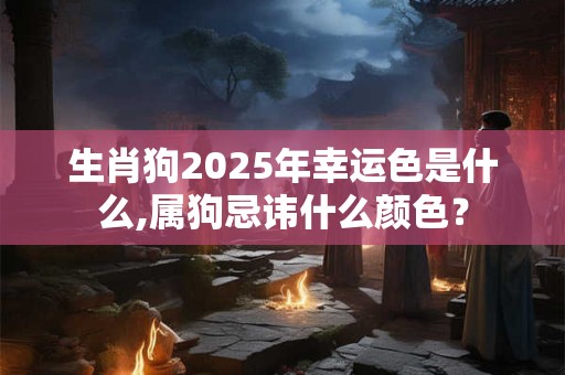 生肖狗2025年幸运色是什么,属狗忌讳什么颜色？