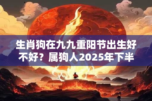 生肖狗在九九重阳节出生好不好？属狗人2025年下半年运势？