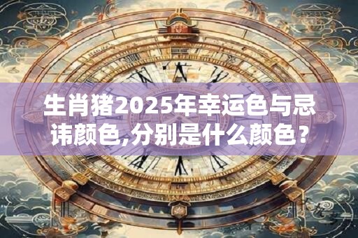 生肖猪2025年幸运色与忌讳颜色,分别是什么颜色？