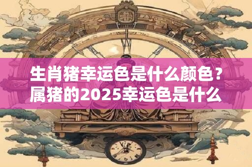 生肖猪幸运色是什么颜色？属猪的2025幸运色是什么
