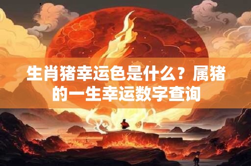 生肖猪幸运色是什么？属猪的一生幸运数字查询