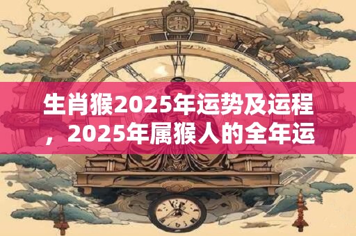 生肖猴2025年运势及运程，2025年属猴人的全年运势
