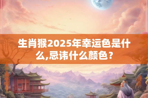 生肖猴2025年幸运色是什么,忌讳什么颜色？