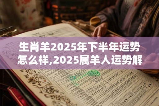 生肖羊2025年下半年运势怎么样,2025属羊人运势解析
