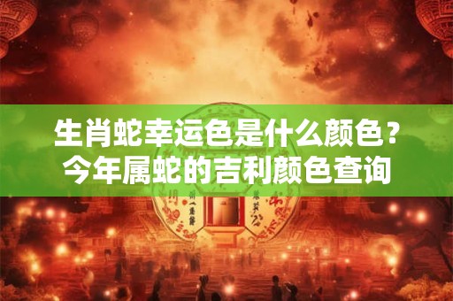 生肖蛇幸运色是什么颜色？今年属蛇的吉利颜色查询
