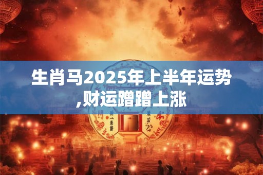 生肖马2025年上半年运势,财运蹭蹭上涨