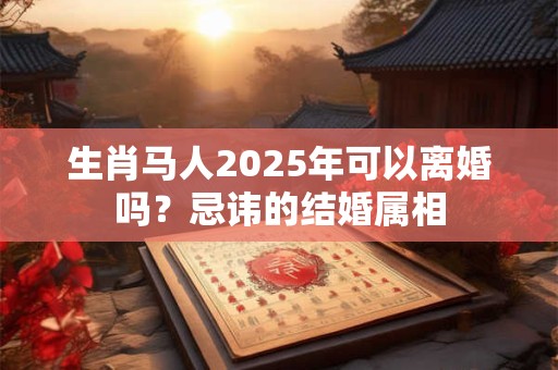 生肖马人2025年可以离婚吗？忌讳的结婚属相