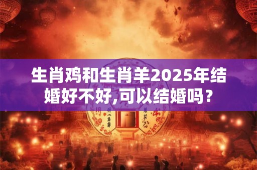 详细阅读:生肖鸡和生肖羊2025年结婚好不好,可以结婚吗? 生肖鸡和生肖羊2025年结婚好不好,可以结婚吗?