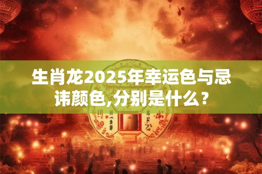 生肖龙2025年幸运色与忌讳颜色,分别是什么？