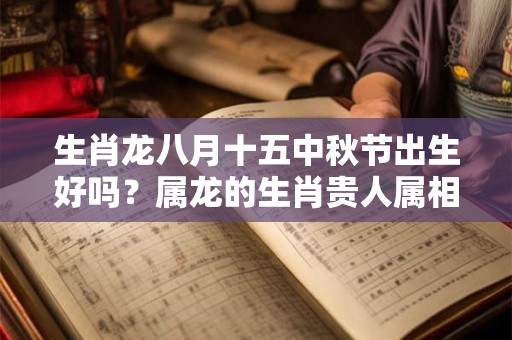 生肖龙八月十五中秋节出生好吗？属龙的生肖贵人属相是谁？
