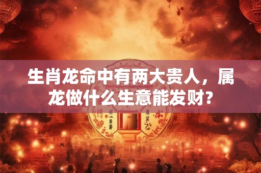 生肖龙命中有两大贵人，属龙人一生最克谁？