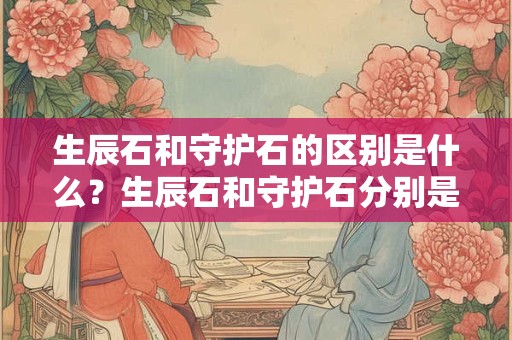 生辰石和幸运石的区别介绍，佩戴生辰石能辟邪化煞吗