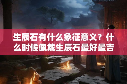 生辰石有什么象征意义？什么时候佩戴生辰石最好最吉利