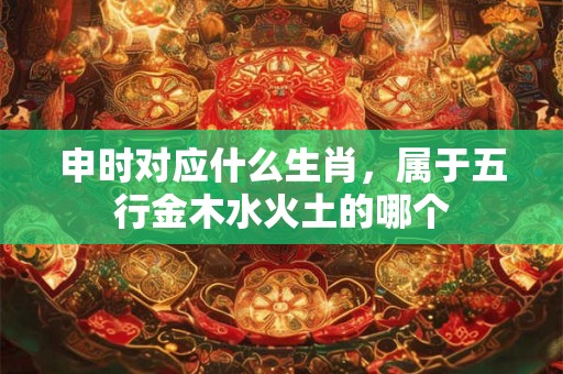 申时对应什么生肖，属于五行金木水火土的哪个