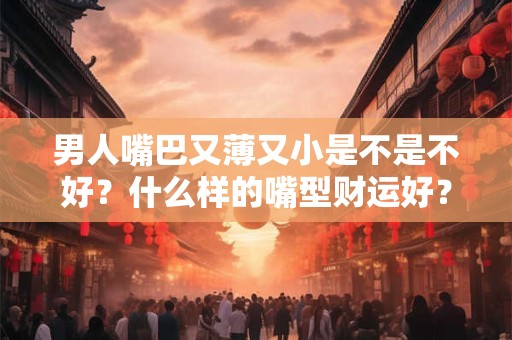 男人嘴歪的面相分析，男人什么嘴型有福气？