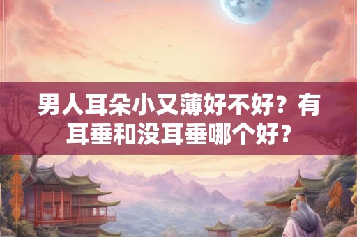 男人耳朵小又薄好不好？有耳垂和没耳垂哪个好？