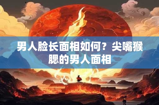 男人脸长面相如何？尖嘴猴腮的男人面相