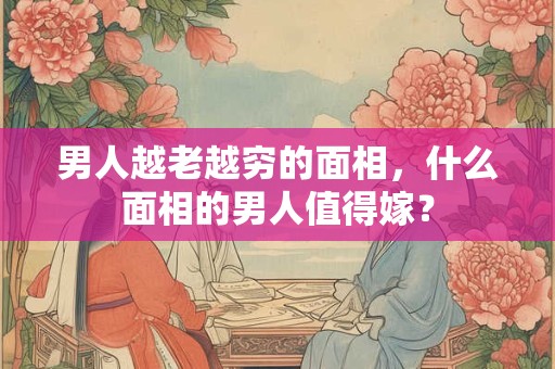 男人越老越穷的面相，什么面相的男人值得嫁？