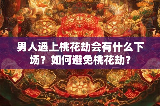 男人遇上桃花劫会有什么下场？如何避免桃花劫？