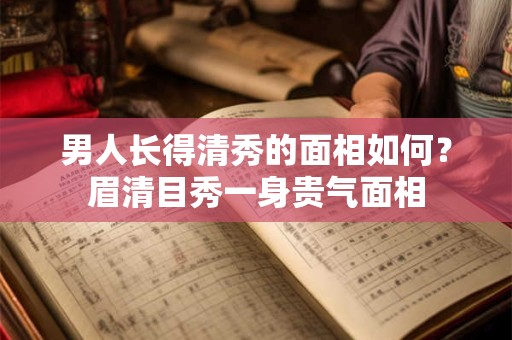 男人长得清秀的面相如何？眉清目秀一身贵气面相