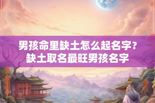 男孩命里缺土怎么起名字？缺土取名最旺男孩名字