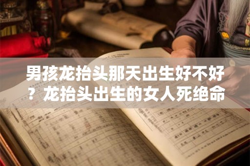 男孩龙抬头那天出生好不好？龙抬头出生的女人死绝命吗？