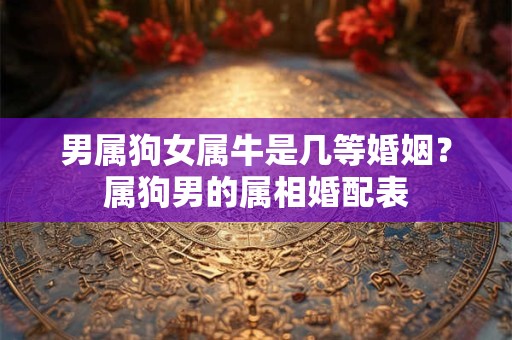 男属狗女属牛是几等婚姻？属狗男的属相婚配表