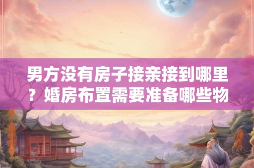 男方没有房子接亲接到哪里？婚房布置需要准备哪些物品？