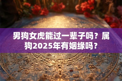 男狗女虎能过一辈子吗？属狗2025年有姻缘吗？
