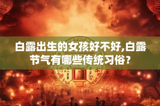 白露出生的女孩好不好,白露节气有哪些传统习俗？