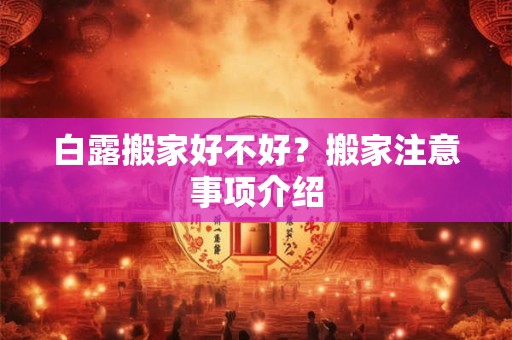 详细阅读:白露搬家好不好?搬家注意事项介绍 白露搬家好不好?搬家注意事项介绍