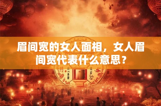 眉间宽的女人面相，女人眉间宽代表什么意思？