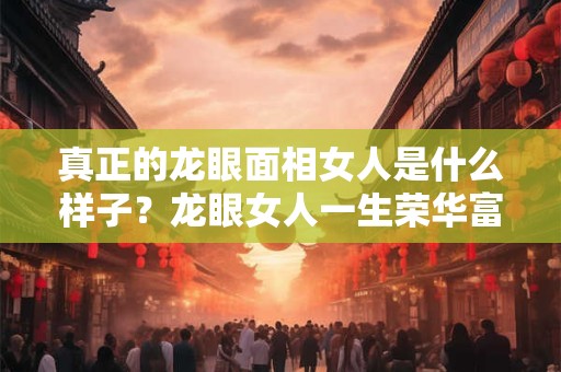 真正的龙眼面相女人是什么样子？龙眼女人一生荣华富贵