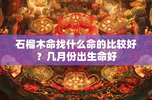 石榴木的最佳配偶是什么命？五行什么旺木命？