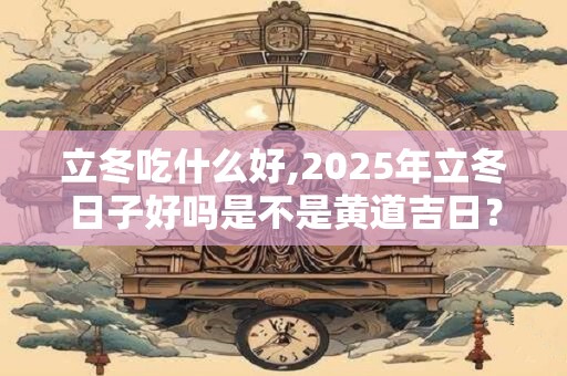 立冬吃什么好,2025年立冬日子好吗是不是黄道吉日？