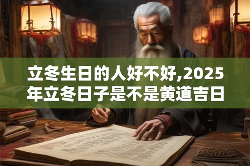 立冬生日的人好不好,2025年立冬日子是不是黄道吉日？