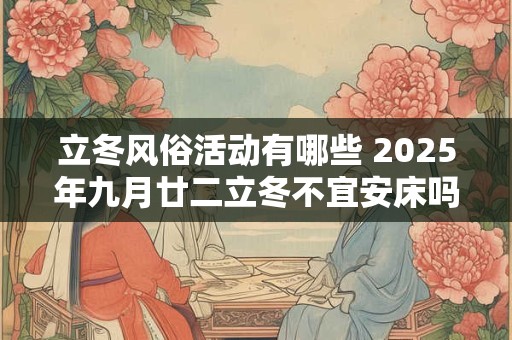 立冬风俗活动有哪些 2025年九月廿二立冬不宜安床吗