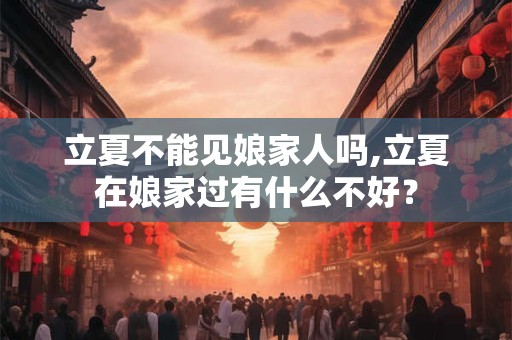 立夏不能见娘家人吗,立夏在娘家过有什么不好？