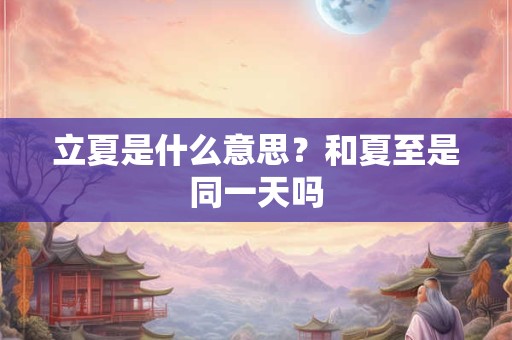 立夏是什么意思？和夏至是同一天吗