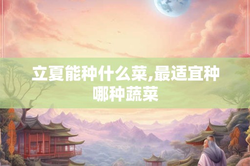 立夏能种什么菜,最适宜种哪种蔬菜