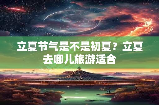 立夏节气是不是初夏？立夏去哪儿旅游适合