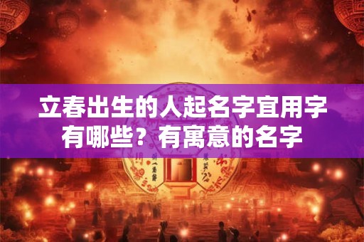 立春出生的人起名字宜用字有哪些？有寓意的名字