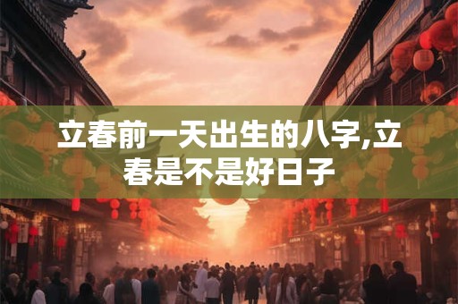 立春前一天出生的八字,立春是不是好日子