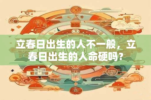 立春日出生的人不一般，立春日出生的人命硬吗？