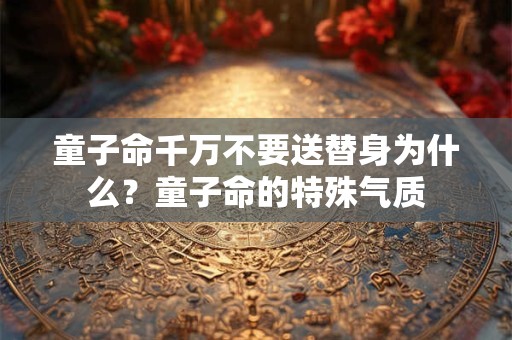 童子命千万不要送替身为什么？童子命的特殊气质