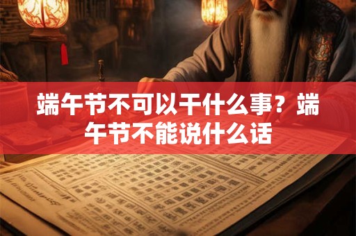 端午节不可以回娘家吗？端午节有什么禁忌事情