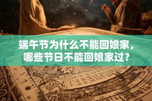 端午节为什么不能回娘家，哪些节日不能回娘家过？