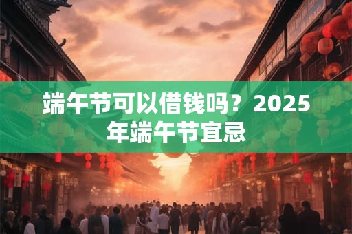 端午节去哪儿旅游？出行讲究和注意事项
